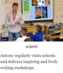 schools Antony regularly visits schools and delivers inspiring and lively writing workshops.